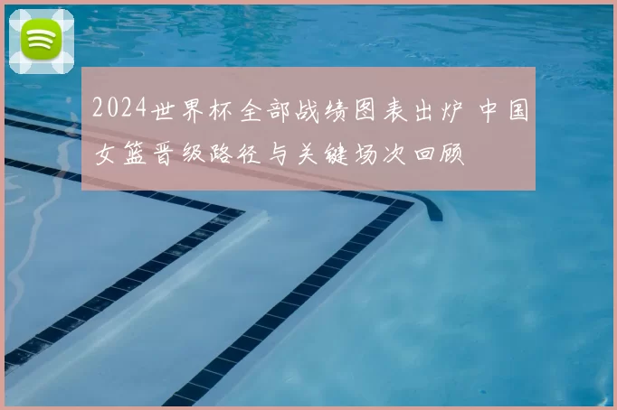 2024世界杯全部战绩图表出炉 中国女篮晋级路径与关键场次回顾